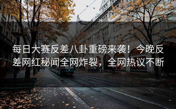 每日大赛反差八卦重磅来袭！今晚反差网红秘闻全网炸裂，全网热议不断