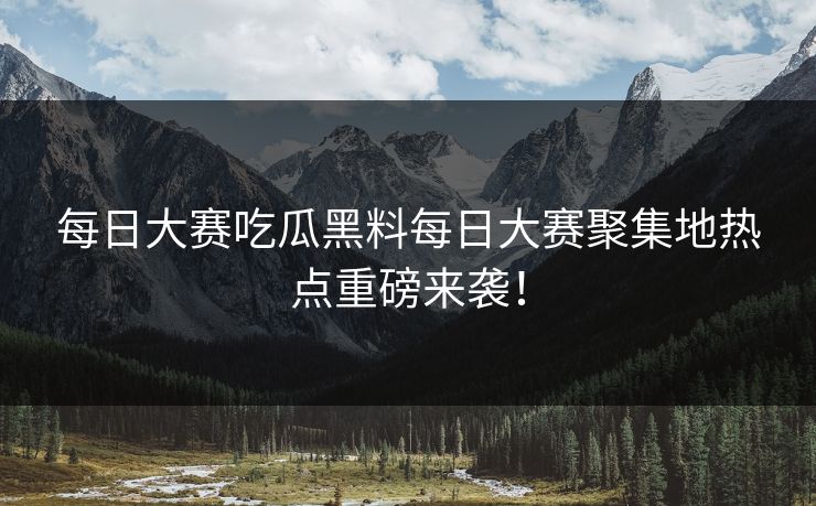 每日大赛吃瓜黑料每日大赛聚集地热点重磅来袭！