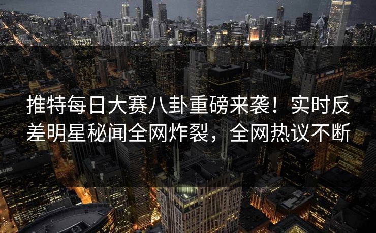推特每日大赛八卦重磅来袭！实时反差明星秘闻全网炸裂，全网热议不断