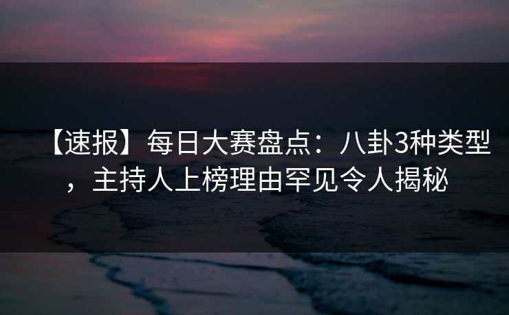 【速报】每日大赛盘点：八卦3种类型，主持人上榜理由罕见令人揭秘