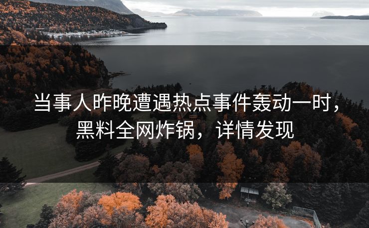 当事人昨晚遭遇热点事件轰动一时，黑料全网炸锅，详情发现