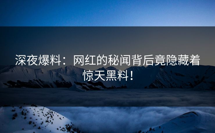 深夜爆料：网红的秘闻背后竟隐藏着惊天黑料！