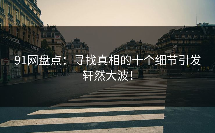 91网盘点：寻找真相的十个细节引发轩然大波！