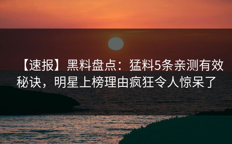 【速报】黑料盘点：猛料5条亲测有效秘诀，明星上榜理由疯狂令人惊呆了