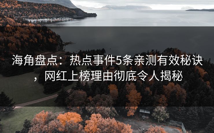 海角盘点：热点事件5条亲测有效秘诀，网红上榜理由彻底令人揭秘