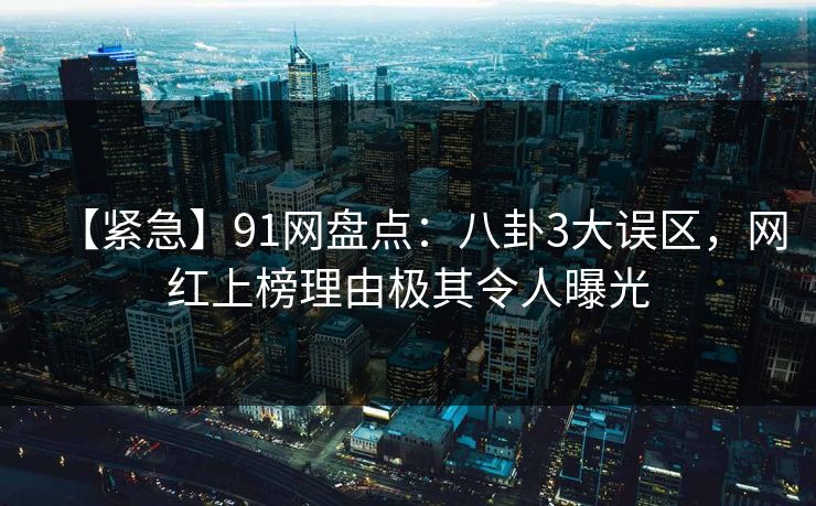 【紧急】91网盘点：八卦3大误区，网红上榜理由极其令人曝光