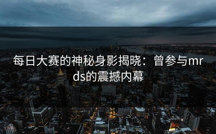 每日大赛的神秘身影揭晓：曾参与mrds的震撼内幕