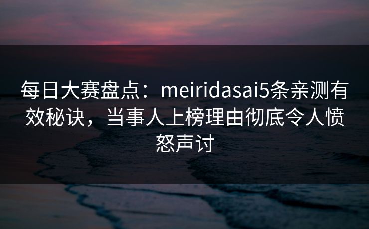 每日大赛盘点：meiridasai5条亲测有效秘诀，当事人上榜理由彻底令人愤怒声讨