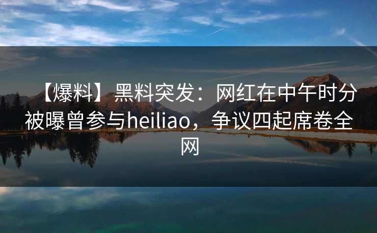 【爆料】黑料突发：网红在中午时分被曝曾参与heiliao，争议四起席卷全网