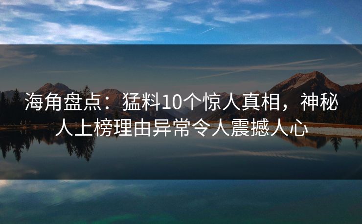 海角盘点：猛料10个惊人真相，神秘人上榜理由异常令人震撼人心