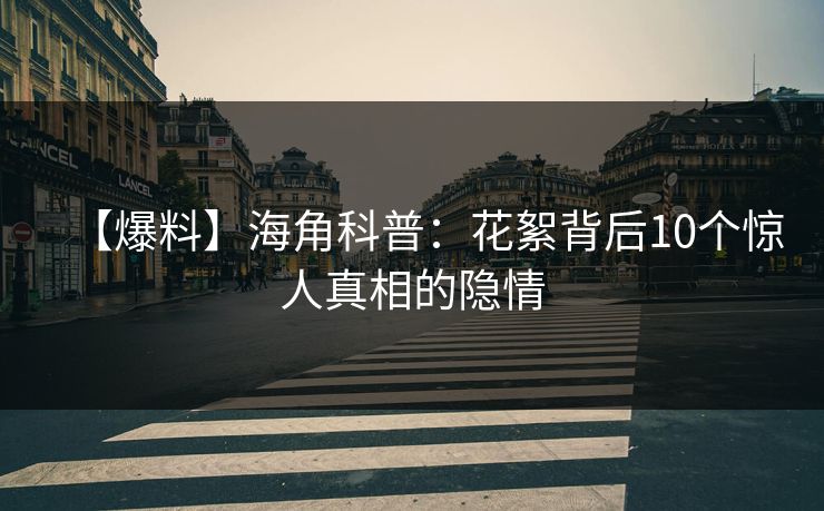 【爆料】海角科普：花絮背后10个惊人真相的隐情
