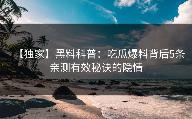 【独家】黑料科普：吃瓜爆料背后5条亲测有效秘诀的隐情