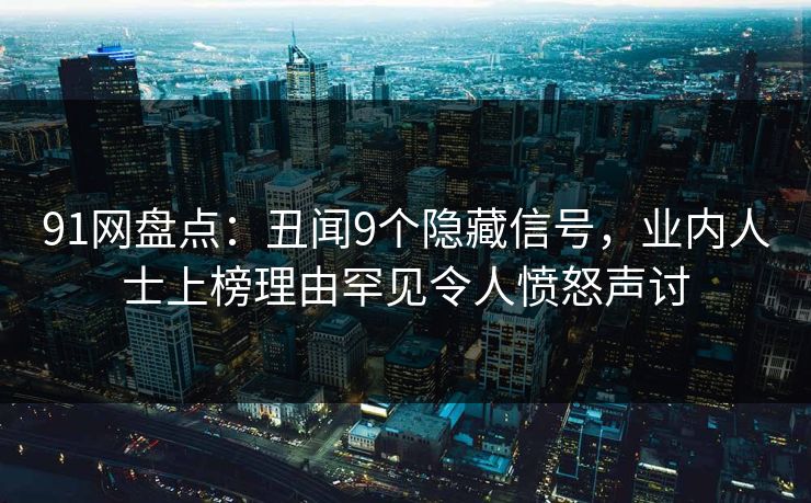 91网盘点：丑闻9个隐藏信号，业内人士上榜理由罕见令人愤怒声讨