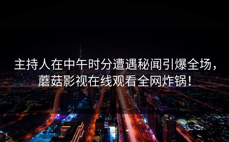 主持人在中午时分遭遇秘闻引爆全场，蘑菇影视在线观看全网炸锅！