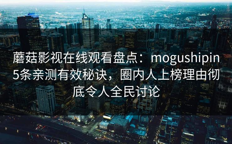 蘑菇影视在线观看盘点：mogushipin5条亲测有效秘诀，圈内人上榜理由彻底令人全民讨论