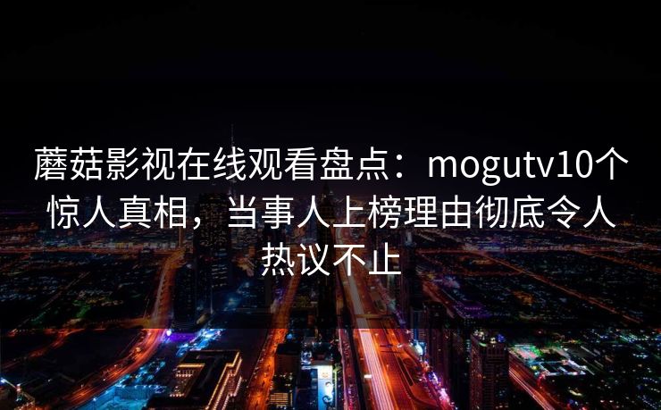 蘑菇影视在线观看盘点：mogutv10个惊人真相，当事人上榜理由彻底令人热议不止