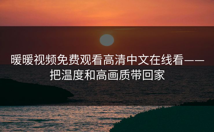 暖暖视频免费观看高清中文在线看——把温度和高画质带回家
