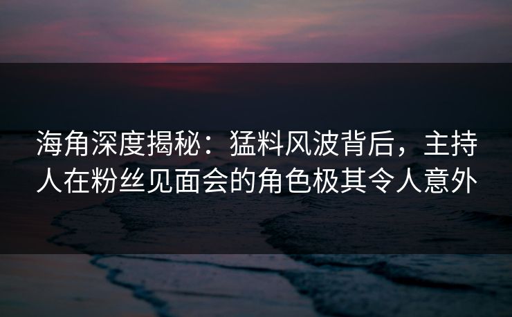 海角深度揭秘：猛料风波背后，主持人在粉丝见面会的角色极其令人意外