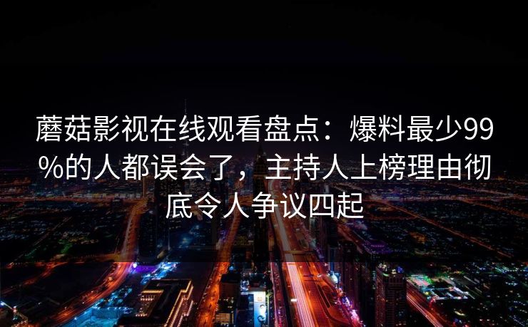 蘑菇影视在线观看盘点:爆料最少99%的人都误会了,主持人上榜理由彻底令人争议四起 蘑菇影视在线观看盘点:爆料最少99%的人都误会了,主持人上榜理由彻底令人争议四起