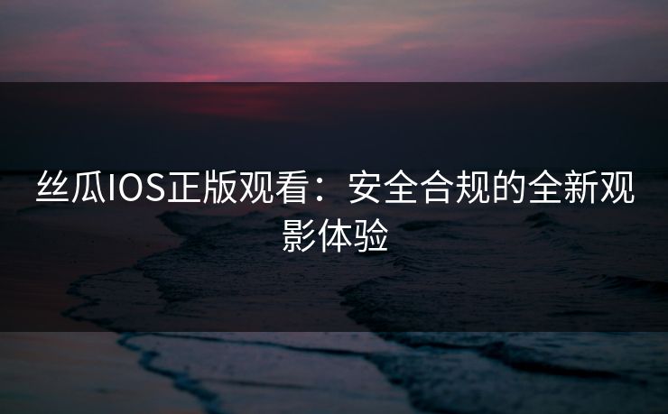丝瓜IOS正版观看：安全合规的全新观影体验