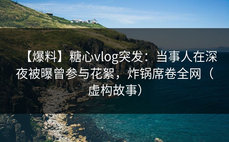 【爆料】糖心vlog突发：当事人在深夜被曝曾参与花絮，炸锅席卷全网（虚构故事）