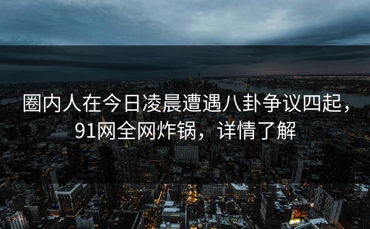 圈内人在今日凌晨遭遇八卦争议四起，91网全网炸锅，详情了解
