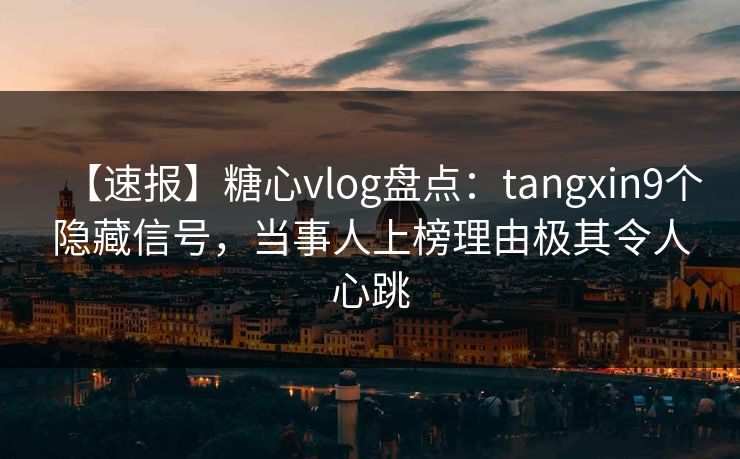 【速报】糖心vlog盘点：tangxin9个隐藏信号，当事人上榜理由极其令人心跳