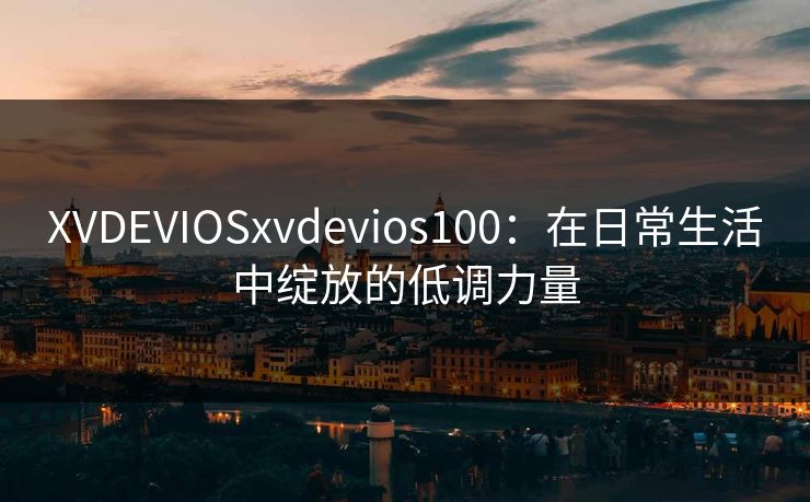 XVDEVIOSxvdevios100：在日常生活中绽放的低调力量