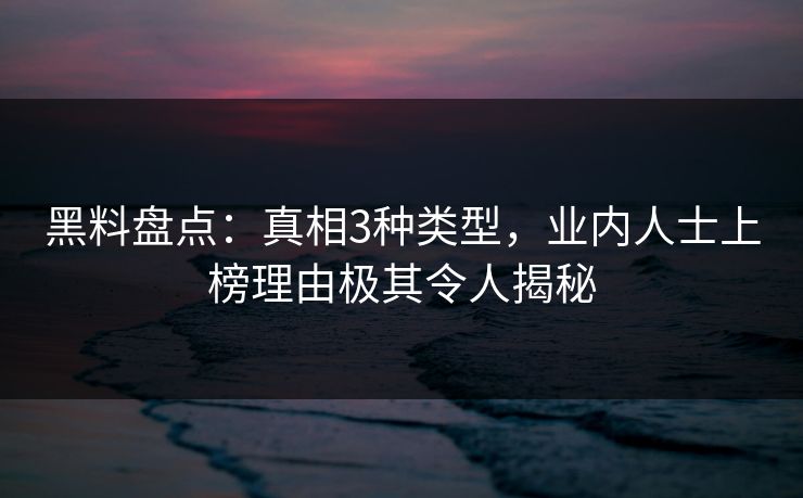 黑料盘点:真相3种类型,业内人士上榜理由极其令人揭秘