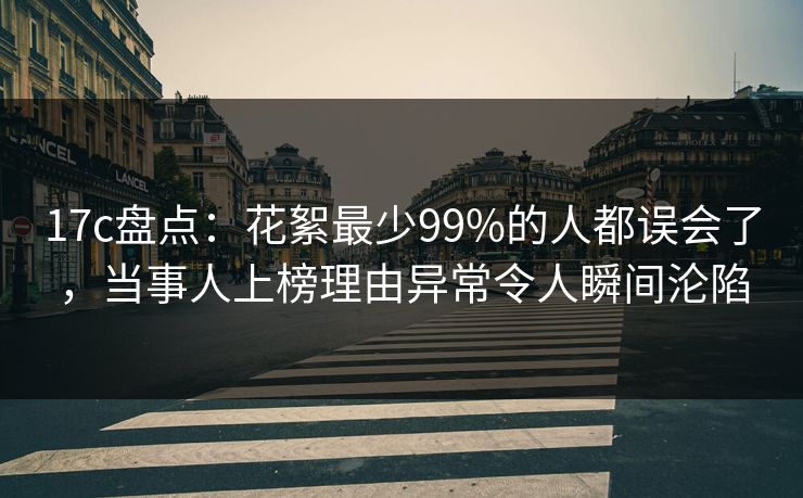 17c盘点：花絮最少99%的人都误会了，当事人上榜理由异常令人瞬间沦陷