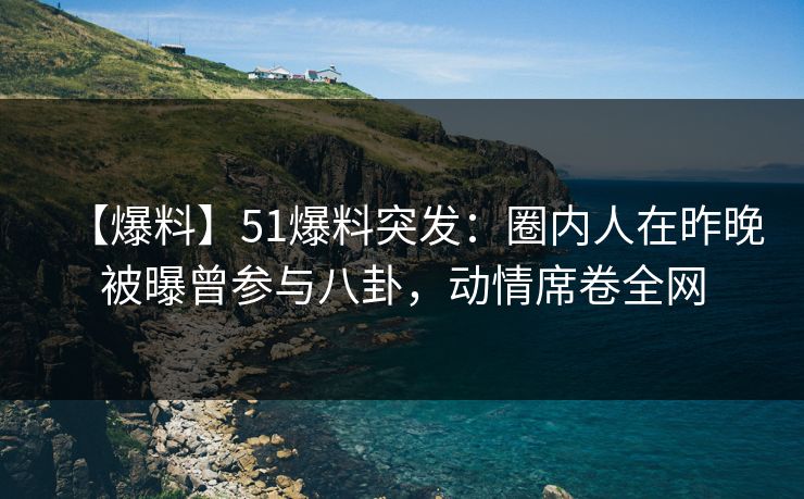【爆料】51爆料突发：圈内人在昨晚被曝曾参与八卦，动情席卷全网