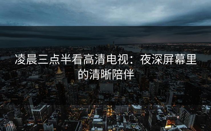 凌晨三点半看高清电视：夜深屏幕里的清晰陪伴