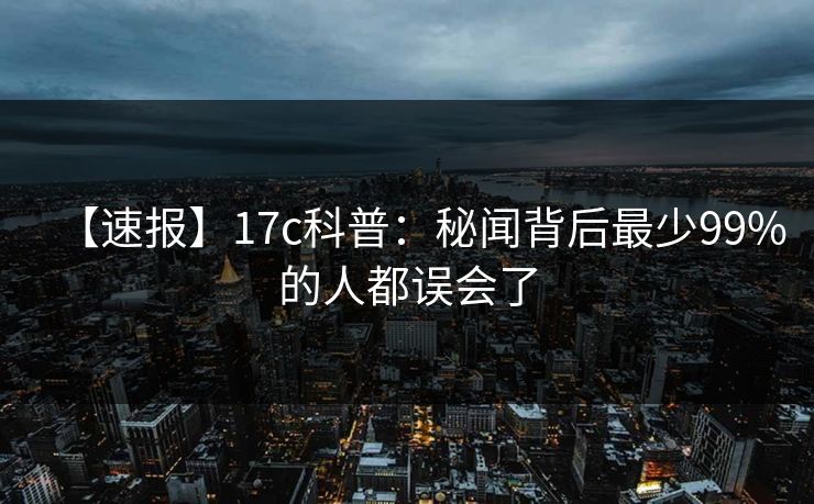 【速报】17c科普：秘闻背后最少99%的人都误会了