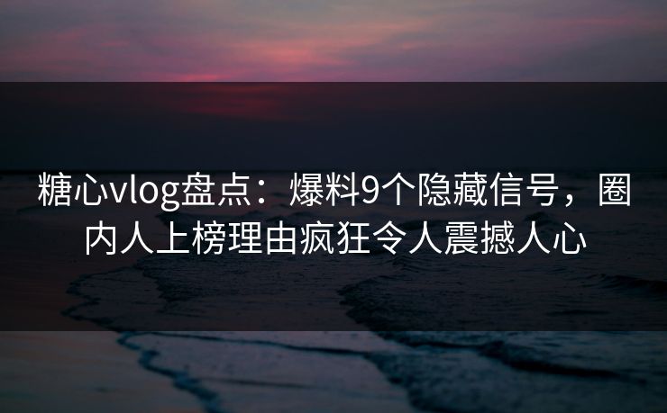 糖心vlog盘点：爆料9个隐藏信号，圈内人上榜理由疯狂令人震撼人心