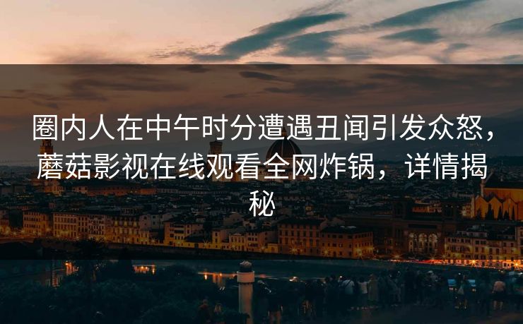 圈内人在中午时分遭遇丑闻引发众怒，蘑菇影视在线观看全网炸锅，详情揭秘