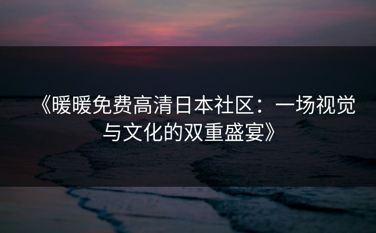 《暖暖免费高清日本社区：一场视觉与文化的双重盛宴》