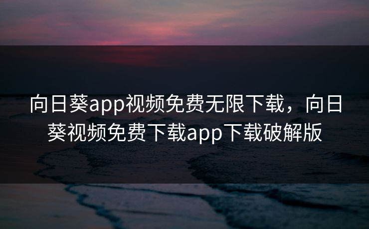 向日葵app视频免费无限下载,向日葵视频免费下载app下载破解版