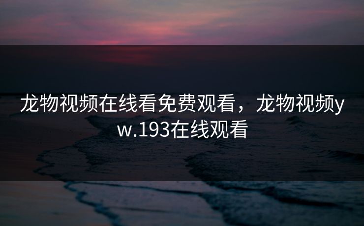 龙物视频在线看免费观看，龙物视频yw.193在线观看