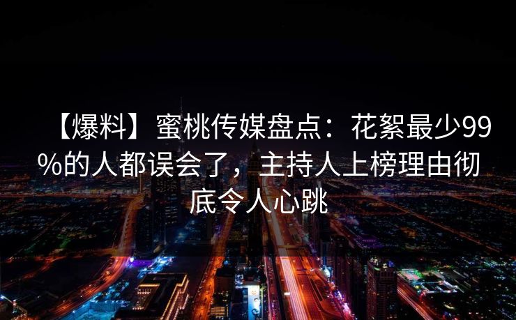 【爆料】蜜桃传媒盘点：花絮最少99%的人都误会了，主持人上榜理由彻底令人心跳