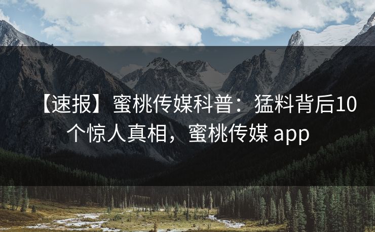 【速报】蜜桃传媒科普：猛料背后10个惊人真相，蜜桃传媒 app