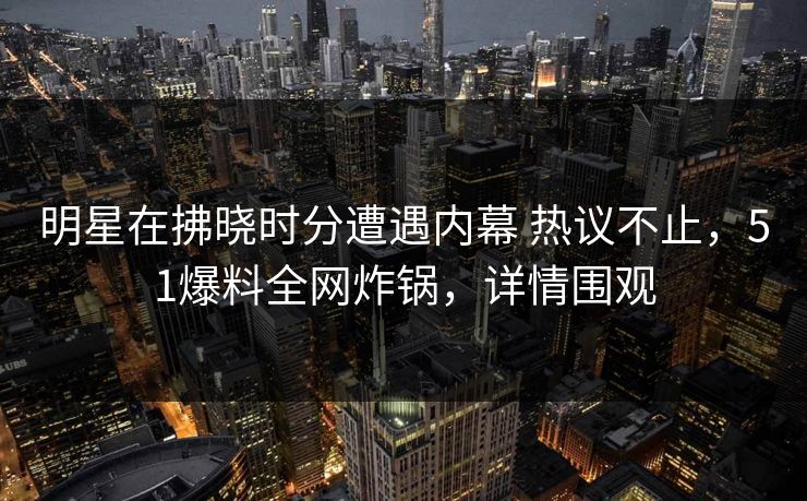 明星在拂晓时分遭遇内幕 热议不止，51爆料全网炸锅，详情围观