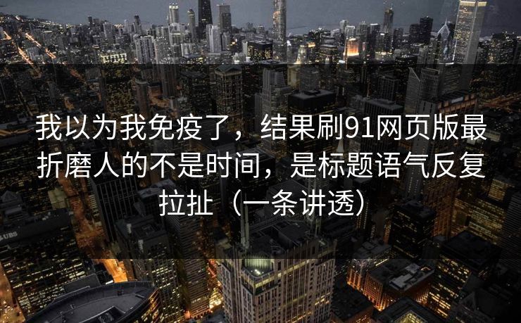 我以为我免疫了，结果刷91网页版最折磨人的不是时间，是标题语气反复拉扯（一条讲透）