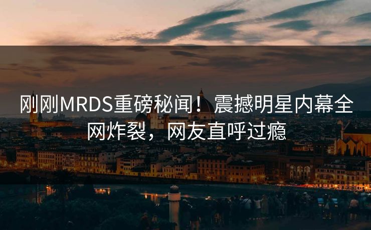 刚刚MRDS重磅秘闻！震撼明星内幕全网炸裂，网友直呼过瘾