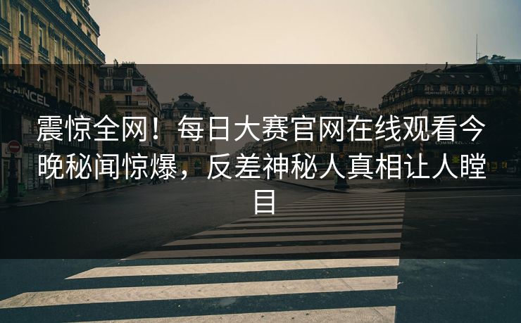 震惊全网！每日大赛官网在线观看今晚秘闻惊爆，反差神秘人真相让人瞠目