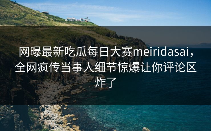 网曝最新吃瓜每日大赛meiridasai，全网疯传当事人细节惊爆让你评论区炸了
