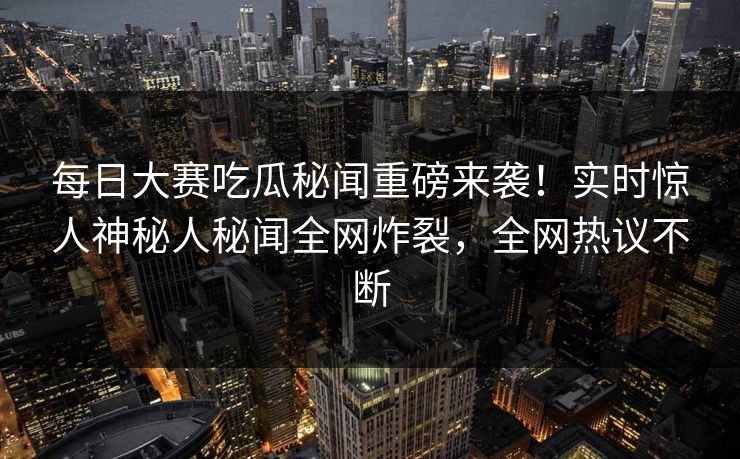 每日大赛吃瓜秘闻重磅来袭！实时惊人神秘人秘闻全网炸裂，全网热议不断