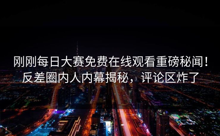 刚刚每日大赛免费在线观看重磅秘闻！反差圈内人内幕揭秘，评论区炸了