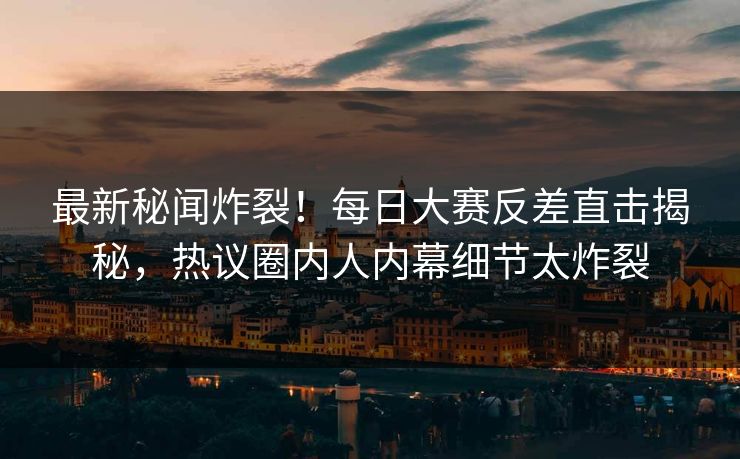 最新秘闻炸裂！每日大赛反差直击揭秘，热议圈内人内幕细节太炸裂