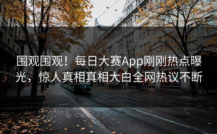 围观围观！每日大赛App刚刚热点曝光，惊人真相真相大白全网热议不断