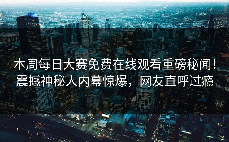 本周每日大赛免费在线观看重磅秘闻！震撼神秘人内幕惊爆，网友直呼过瘾